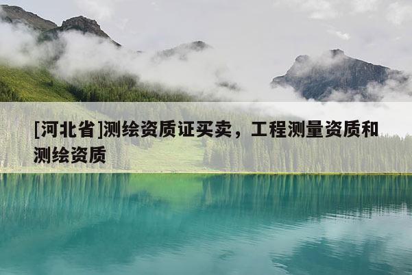 [河北省]測(cè)繪資質(zhì)證買賣，工程測(cè)量資質(zhì)和測(cè)繪資質(zhì)