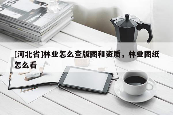 [河北省]林業怎么查版圖和資質，林業圖紙怎么看