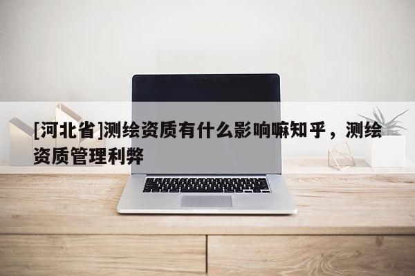 [河北省]測繪資質有什么影響嘛知乎，測繪資質管理利弊
