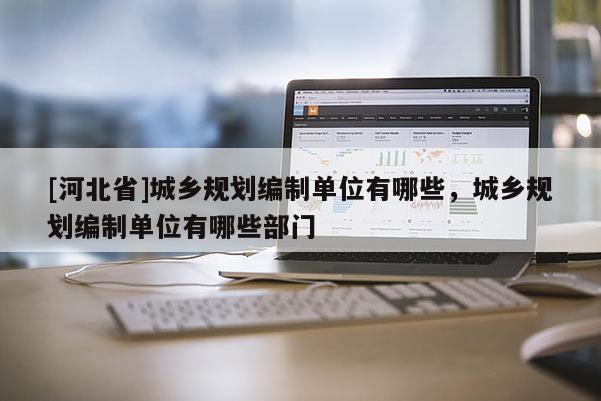 [河北省]城鄉規劃編制單位有哪些，城鄉規劃編制單位有哪些部門