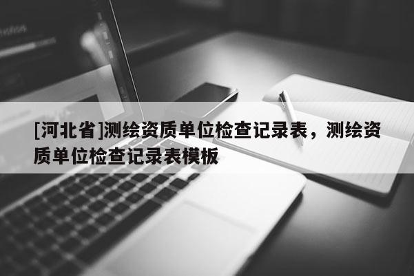 [河北省]測繪資質單位檢查記錄表，測繪資質單位檢查記錄表模板