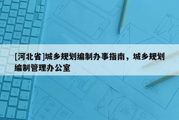 [河北省]城鄉規劃編制辦事指南，城鄉規劃編制管理辦公室