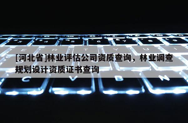 [河北省]林業評估公司資質查詢，林業調查規劃設計資質證書查詢