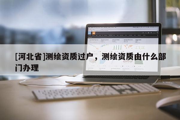 [河北省]測繪資質過戶，測繪資質由什么部門辦理