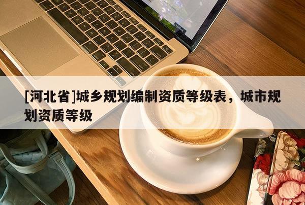 [河北省]城鄉(xiāng)規(guī)劃編制資質(zhì)等級表，城市規(guī)劃資質(zhì)等級