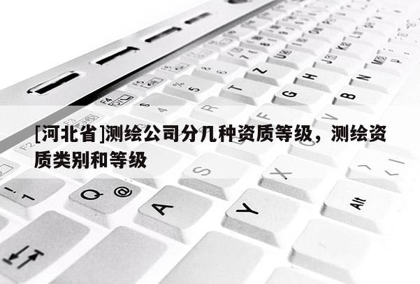 [河北省]測繪公司分幾種資質等級，測繪資質類別和等級