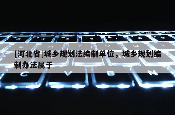 [河北省]城鄉規劃法編制單位，城鄉規劃編制辦法屬于