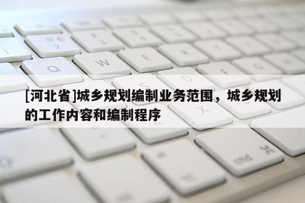 [河北省]城鄉(xiāng)規(guī)劃編制業(yè)務(wù)范圍，城鄉(xiāng)規(guī)劃的工作內(nèi)容和編制程序