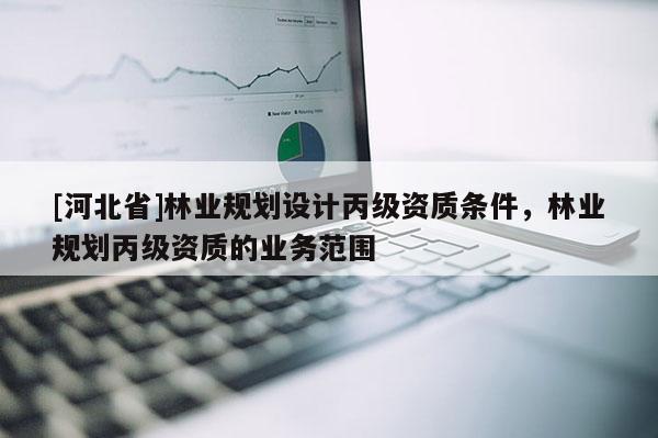 [河北省]林業規劃設計丙級資質條件，林業規劃丙級資質的業務范圍