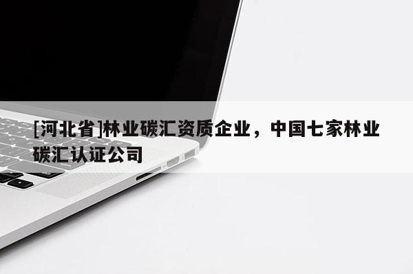 [河北省]林業(yè)碳匯資質(zhì)企業(yè)，中國(guó)七家林業(yè)碳匯認(rèn)證公司
