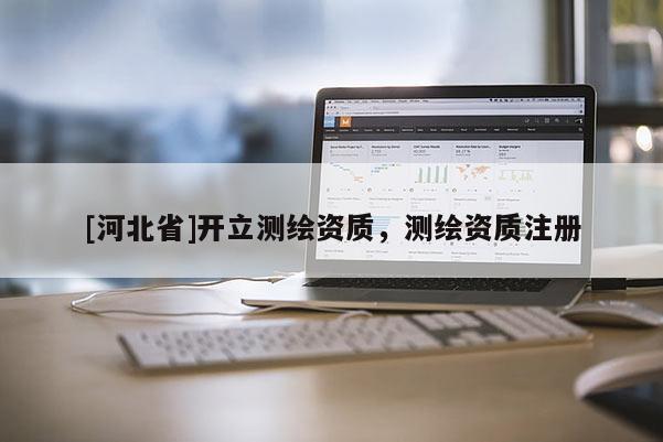 [河北省]開立測繪資質，測繪資質注冊