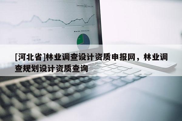 [河北省]林業調查設計資質申報網，林業調查規劃設計資質查詢