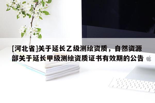 [河北省]關于延長乙級測繪資質，自然資源部關于延長甲級測繪資質證書有效期的公告