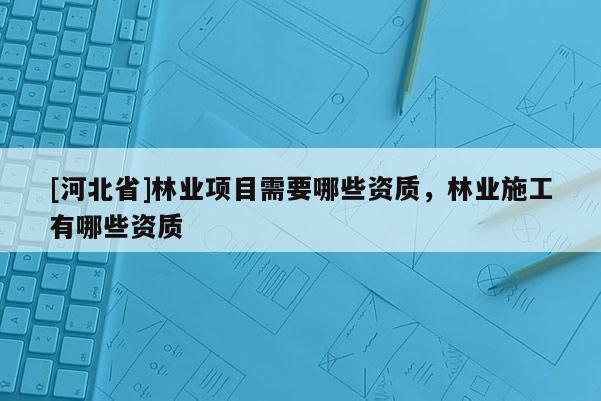 [河北省]林業(yè)項目需要哪些資質(zhì)，林業(yè)施工有哪些資質(zhì)