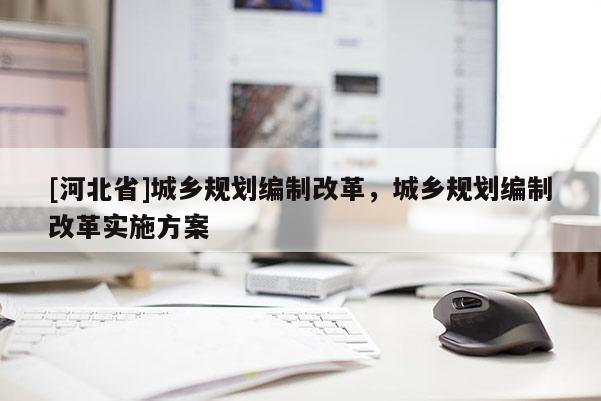 [河北省]城鄉(xiāng)規(guī)劃編制改革，城鄉(xiāng)規(guī)劃編制改革實施方案