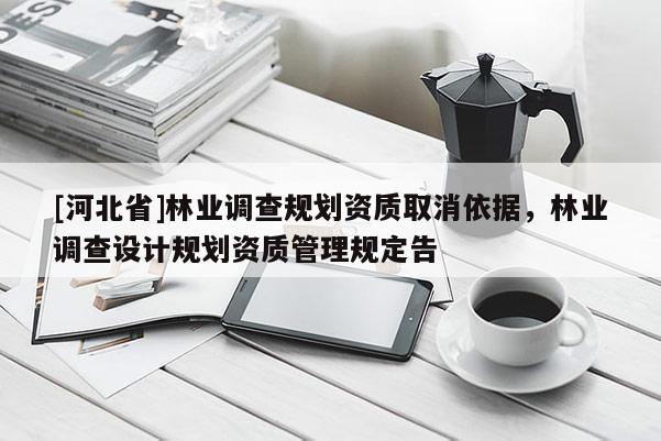 [河北省]林業(yè)調(diào)查規(guī)劃資質(zhì)取消依據(jù)，林業(yè)調(diào)查設(shè)計規(guī)劃資質(zhì)管理規(guī)定告
