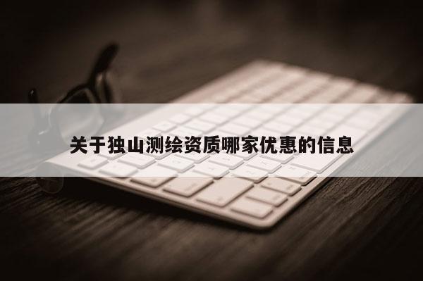 關(guān)于獨山測繪資質(zhì)哪家優(yōu)惠的信息