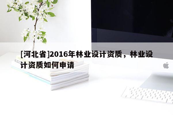 [河北省]2016年林業(yè)設(shè)計(jì)資質(zhì)，林業(yè)設(shè)計(jì)資質(zhì)如何申請(qǐng)
