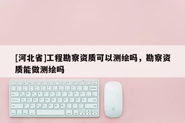 [河北省]工程勘察資質可以測繪嗎，勘察資質能做測繪嗎
