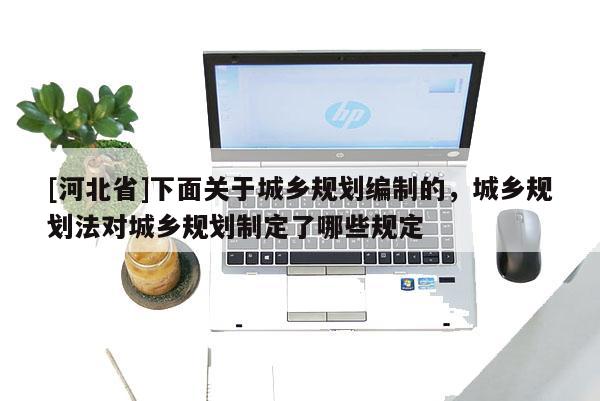[河北省]下面關(guān)于城鄉(xiāng)規(guī)劃編制的，城鄉(xiāng)規(guī)劃法對城鄉(xiāng)規(guī)劃制定了哪些規(guī)定