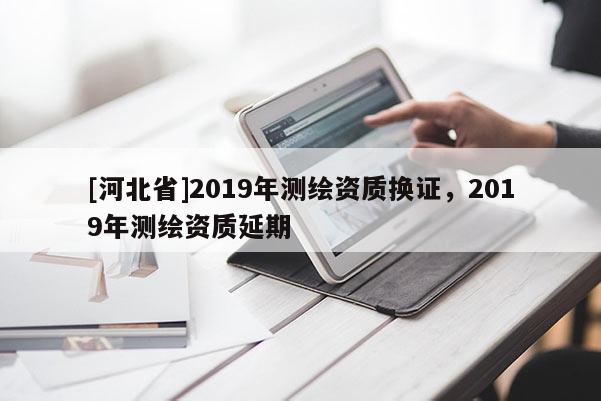 [河北省]2019年測繪資質換證，2019年測繪資質延期