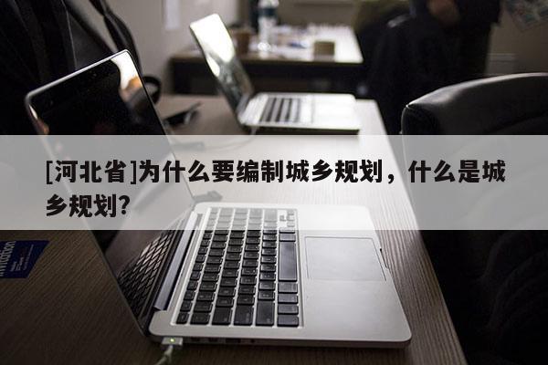 [河北省]為什么要編制城鄉規劃，什么是城鄉規劃?