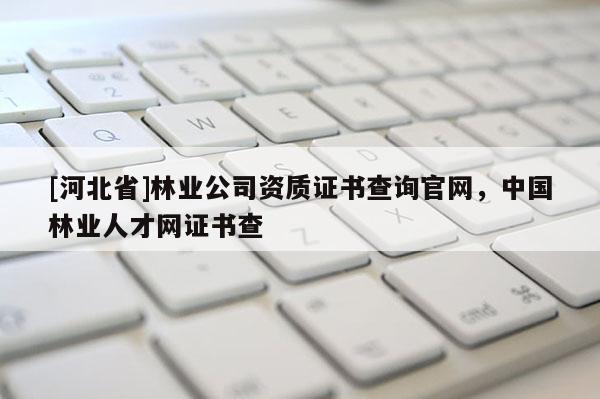 [河北省]林業公司資質證書查詢官網，中國林業人才網證書查