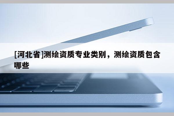 [河北省]測繪資質專業類別，測繪資質包含哪些
