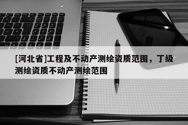 [河北省]工程及不動產測繪資質范圍，丁級測繪資質不動產測繪范圍