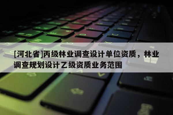 [河北省]丙級(jí)林業(yè)調(diào)查設(shè)計(jì)單位資質(zhì)，林業(yè)調(diào)查規(guī)劃設(shè)計(jì)乙級(jí)資質(zhì)業(yè)務(wù)范圍