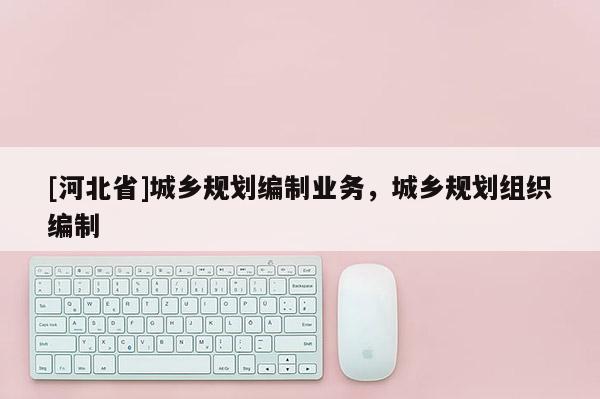 [河北省]城鄉規劃編制業務，城鄉規劃組織編制