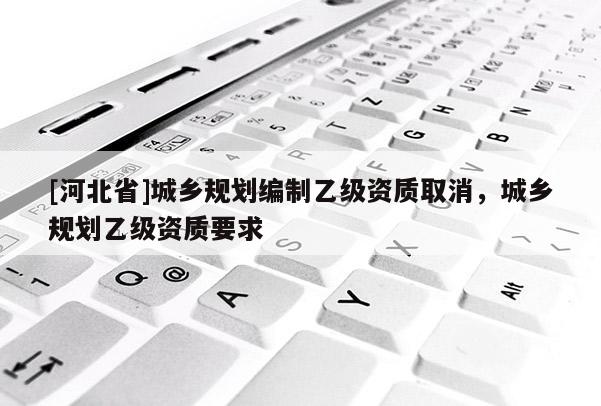 [河北省]城鄉(xiāng)規(guī)劃編制乙級資質(zhì)取消，城鄉(xiāng)規(guī)劃乙級資質(zhì)要求