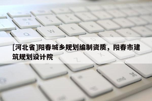 [河北省]陽春城鄉(xiāng)規(guī)劃編制資質(zhì)，陽春市建筑規(guī)劃設(shè)計院