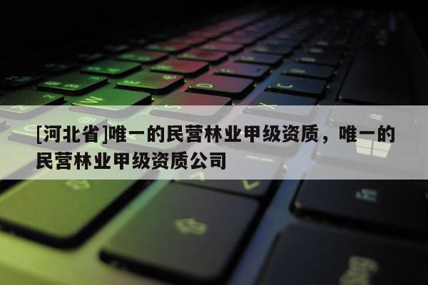 [河北省]唯一的民營林業甲級資質，唯一的民營林業甲級資質公司