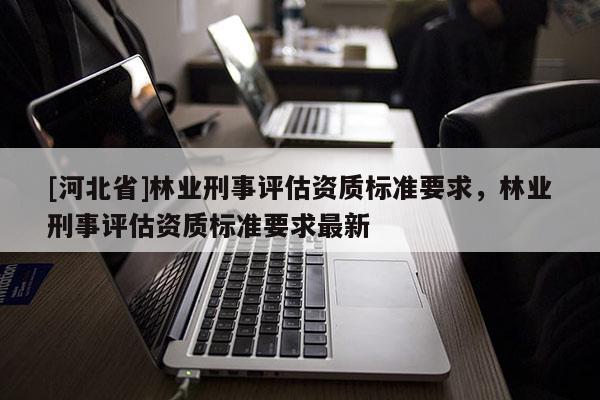 [河北省]林業刑事評估資質標準要求，林業刑事評估資質標準要求最新