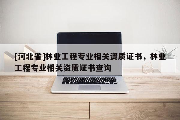 [河北省]林業工程專業相關資質證書，林業工程專業相關資質證書查詢