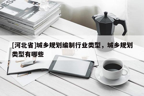 [河北省]城鄉規劃編制行業類型，城鄉規劃類型有哪些