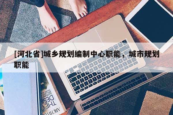 [河北省]城鄉規劃編制中心職能，城市規劃職能