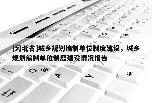 [河北省]城鄉規劃編制單位制度建設，城鄉規劃編制單位制度建設情況報告