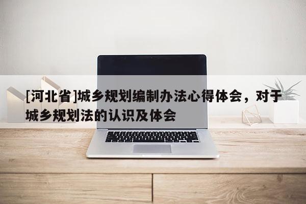 [河北省]城鄉規劃編制辦法心得體會，對于城鄉規劃法的認識及體會