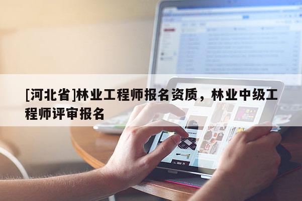 [河北省]林業工程師報名資質，林業中級工程師評審報名