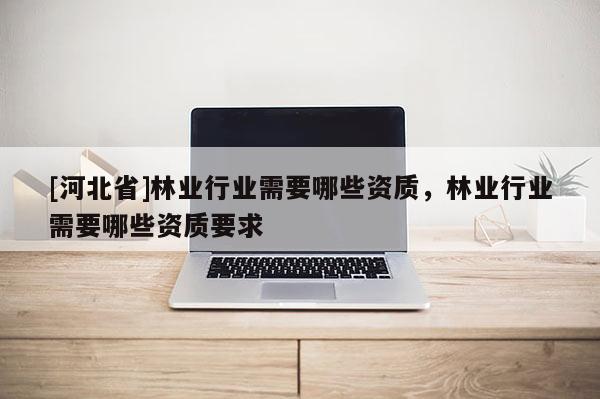 [河北省]林業(yè)行業(yè)需要哪些資質(zhì)，林業(yè)行業(yè)需要哪些資質(zhì)要求