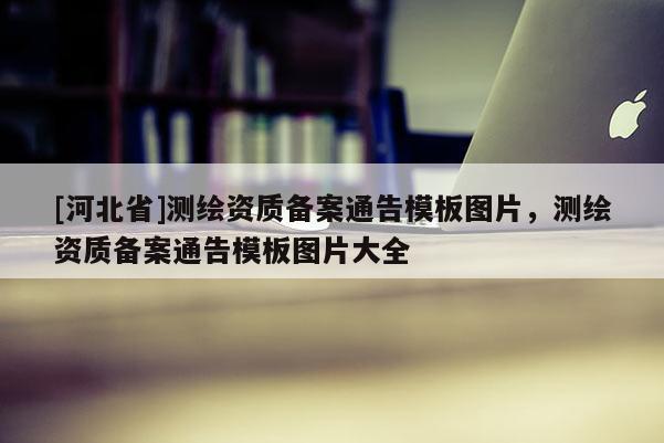 [河北省]測繪資質備案通告模板圖片，測繪資質備案通告模板圖片大全