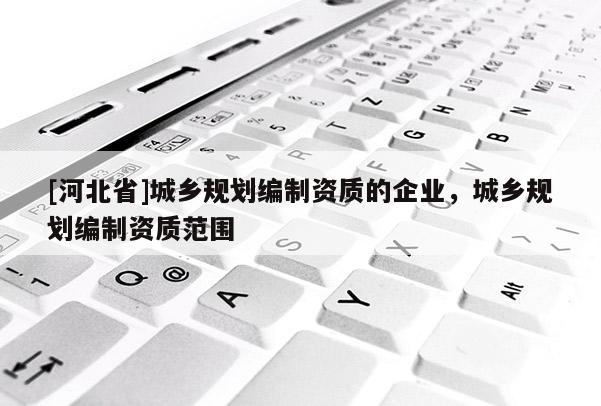 [河北省]城鄉規劃編制資質的企業，城鄉規劃編制資質范圍