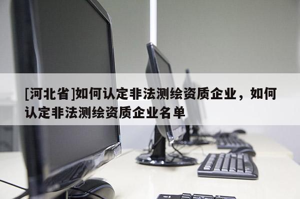 [河北省]如何認定非法測繪資質企業，如何認定非法測繪資質企業名單