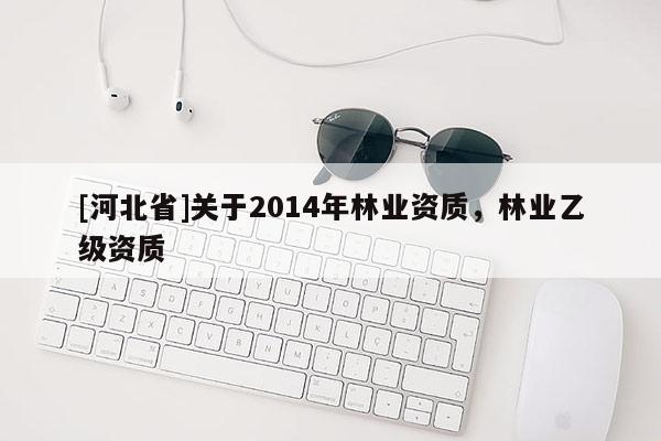 [河北省]關于2014年林業資質，林業乙級資質