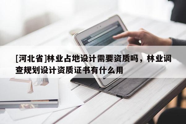 [河北省]林業占地設計需要資質嗎，林業調查規劃設計資質證書有什么用