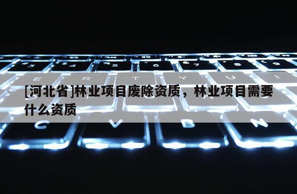[河北省]林業項目廢除資質，林業項目需要什么資質