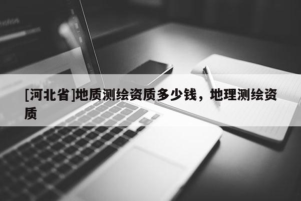 [河北省]地質測繪資質多少錢，地理測繪資質