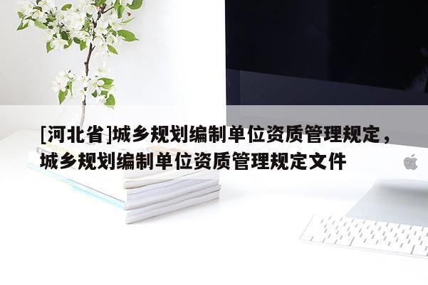 [河北省]城鄉(xiāng)規(guī)劃編制單位資質(zhì)管理規(guī)定，城鄉(xiāng)規(guī)劃編制單位資質(zhì)管理規(guī)定文件
